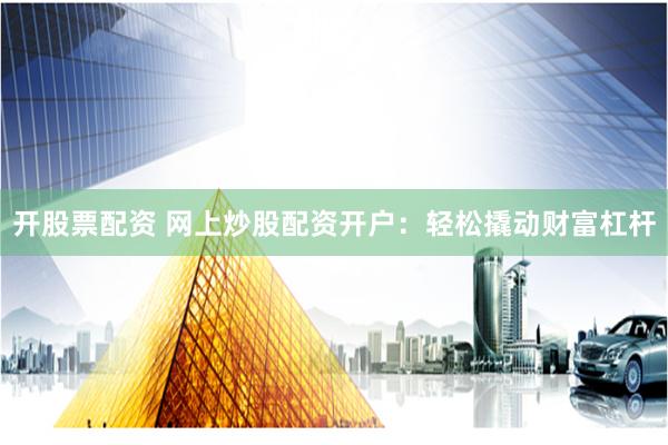 开股票配资 网上炒股配资开户：轻松撬动财富杠杆