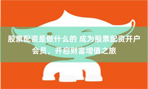 股票配资是做什么的 成为股票配资开户会员，开启财富增值之旅