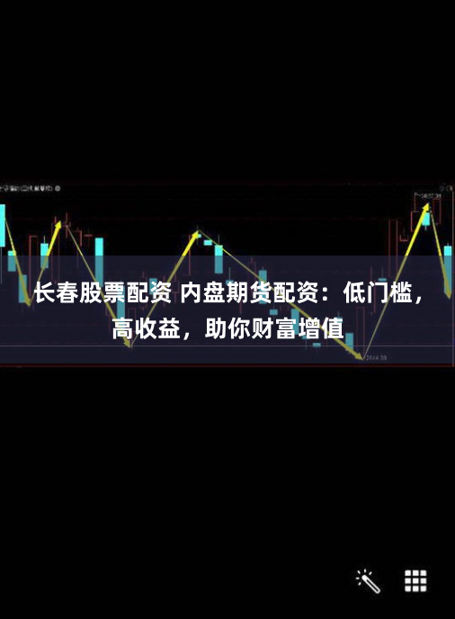 长春股票配资 内盘期货配资：低门槛，高收益，助你财富增值
