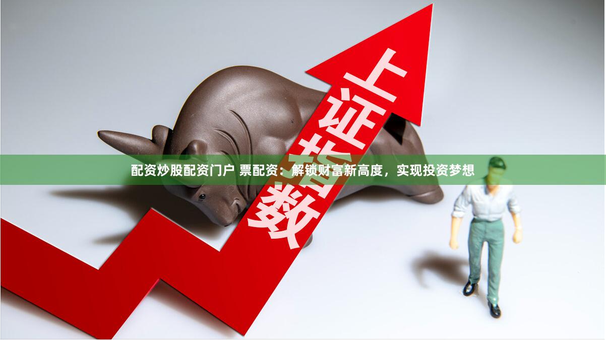 配资炒股配资门户 票配资：解锁财富新高度，实现投资梦想