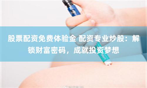 股票配资免费体验金 配资专业炒股：解锁财富密码，成就投资梦想