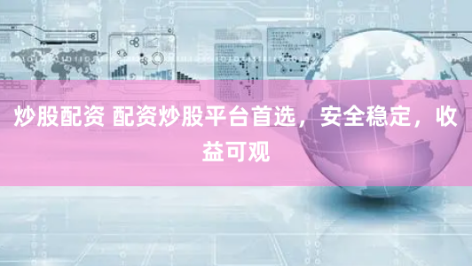 炒股配资 配资炒股平台首选，安全稳定，收益可观