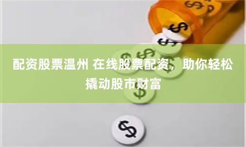 配资股票温州 在线股票配资，助你轻松撬动股市财富