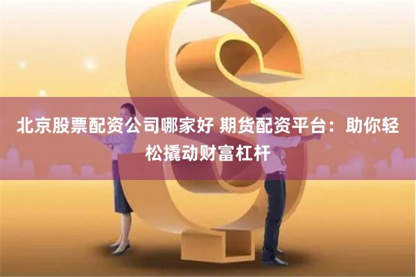 北京股票配资公司哪家好 期货配资平台：助你轻松撬动财富杠杆
