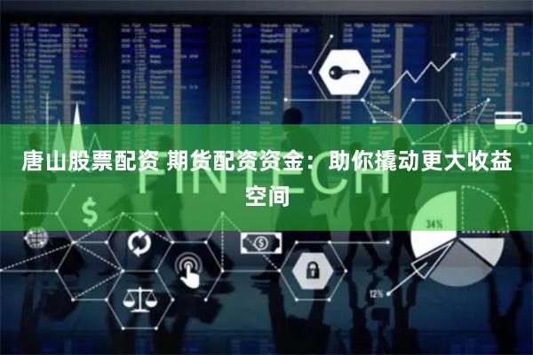 唐山股票配资 期货配资资金：助你撬动更大收益空间
