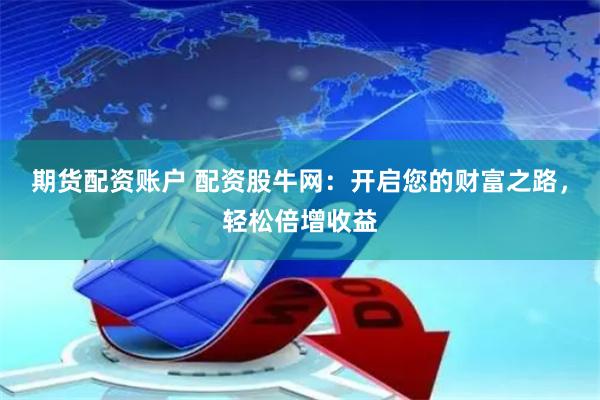 期货配资账户 配资股牛网：开启您的财富之路，轻松倍增收益