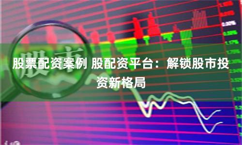 股票配资案例 股配资平台：解锁股市投资新格局