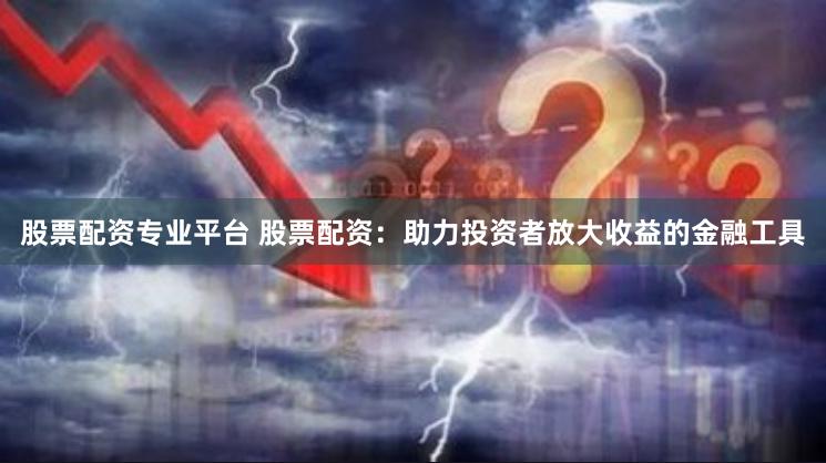 股票配资专业平台 股票配资：助力投资者放大收益的金融工具