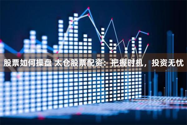 股票如何操盘 太仓股票配资：把握时机，投资无忧