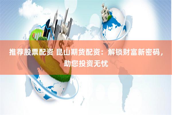 推荐股票配资 昆山期货配资：解锁财富新密码，助您投资无忧
