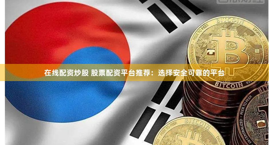 在线配资炒股 股票配资平台推荐：选择安全可靠的平台