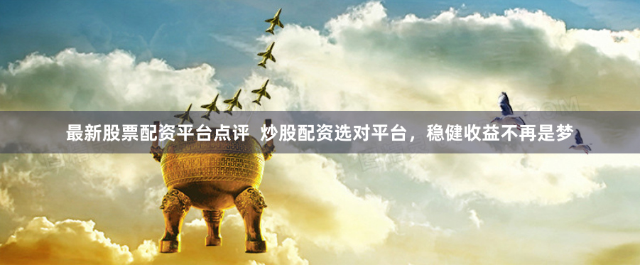 最新股票配资平台点评  炒股配资选对平台，稳健收益不再是梦