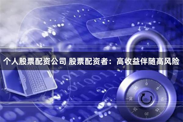 个人股票配资公司 股票配资者：高收益伴随高风险