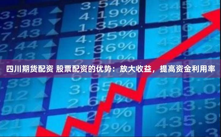 四川期货配资 股票配资的优势：放大收益，提高资金利用率