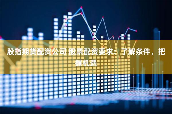 股指期货配资公司 股票配资要求：了解条件，把握机遇