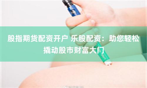股指期货配资开户 乐股配资：助您轻松撬动股市财富大门
