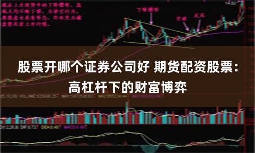 股票开哪个证券公司好 期货配资股票：高杠杆下的财富博弈