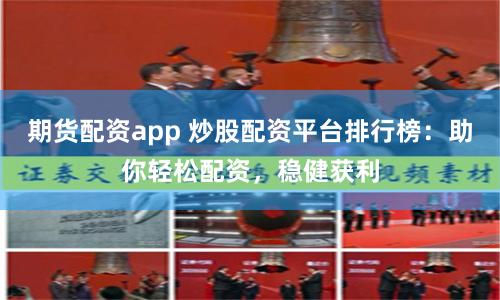 期货配资app 炒股配资平台排行榜：助你轻松配资，稳健获利