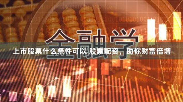 上市股票什么条件可以 股票配资，助你财富倍增