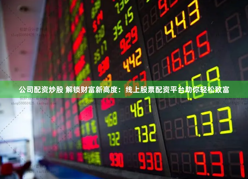 公司配资炒股 解锁财富新高度：线上股票配资平台助你轻松致富