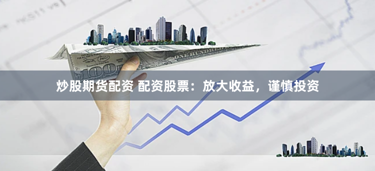 炒股期货配资 配资股票：放大收益，谨慎投资