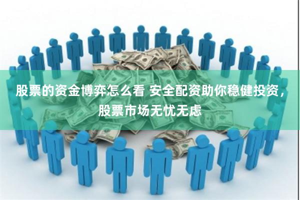 股票的资金博弈怎么看 安全配资助你稳健投资，股票市场无忧无虑