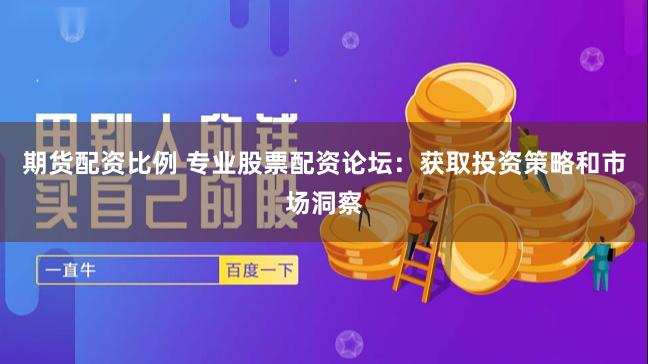 期货配资比例 专业股票配资论坛：获取投资策略和市场洞察