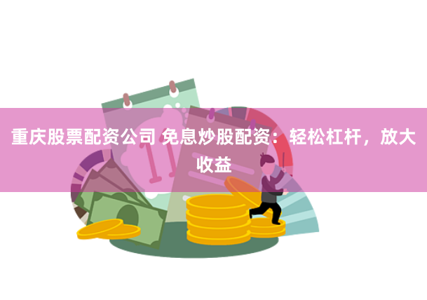 重庆股票配资公司 免息炒股配资：轻松杠杆，放大收益