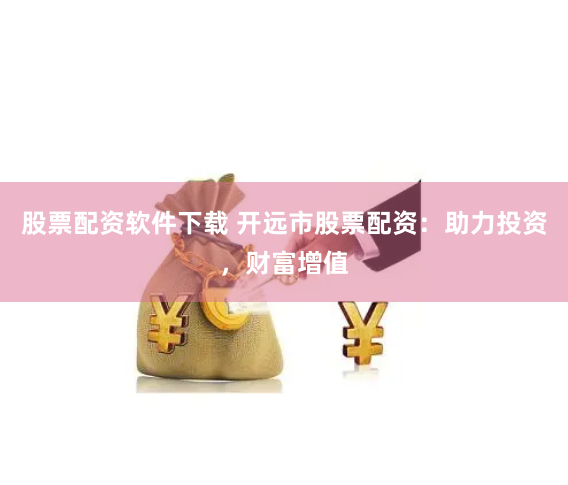 股票配资软件下载 开远市股票配资：助力投资，财富增值