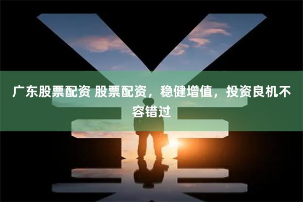 广东股票配资 股票配资，稳健增值，投资良机不容错过