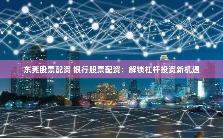 东莞股票配资 银行股票配资：解锁杠杆投资新机遇