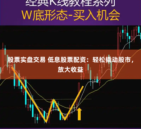 股票实盘交易 低息股票配资：轻松撬动股市，放大收益