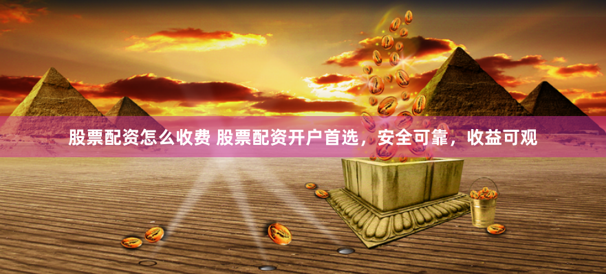 股票配资怎么收费 股票配资开户首选，安全可靠，收益可观