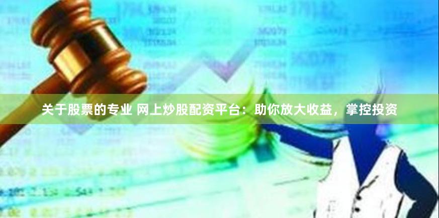 关于股票的专业 网上炒股配资平台：助你放大收益，掌控投资