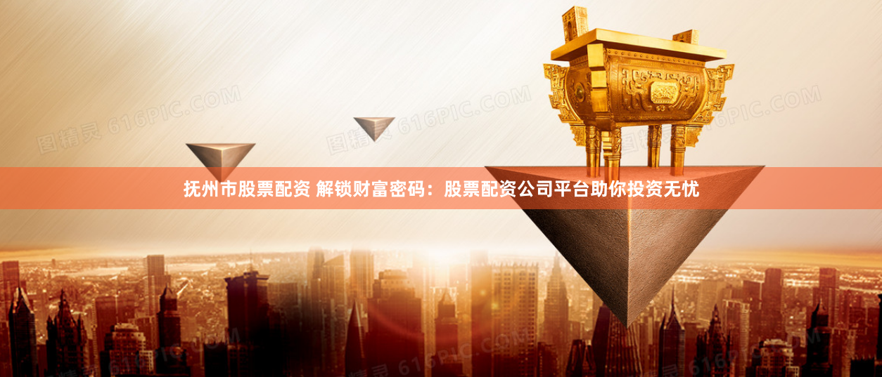 抚州市股票配资 解锁财富密码：股票配资公司平台助你投资无忧