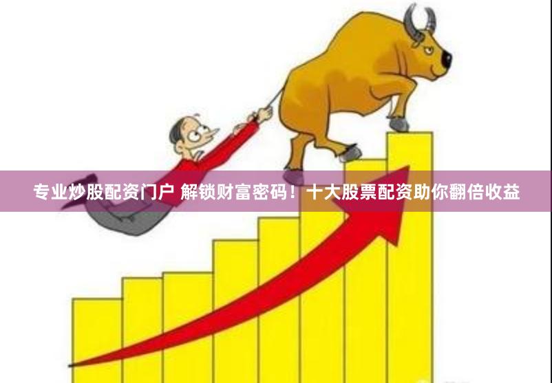 专业炒股配资门户 解锁财富密码！十大股票配资助你翻倍收益
