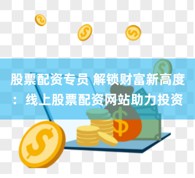 股票配资专员 解锁财富新高度：线上股票配资网站助力投资