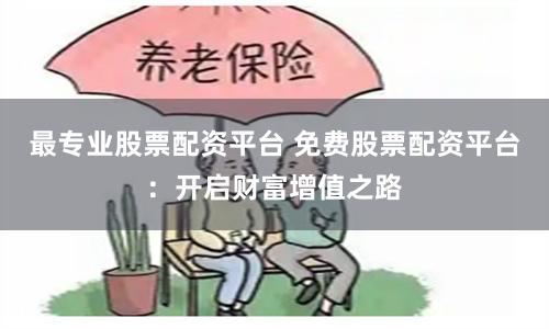 最专业股票配资平台 免费股票配资平台：开启财富增值之路