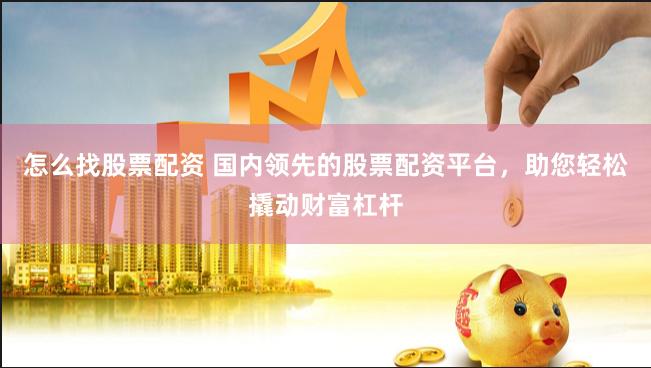 怎么找股票配资 国内领先的股票配资平台，助您轻松撬动财富杠杆