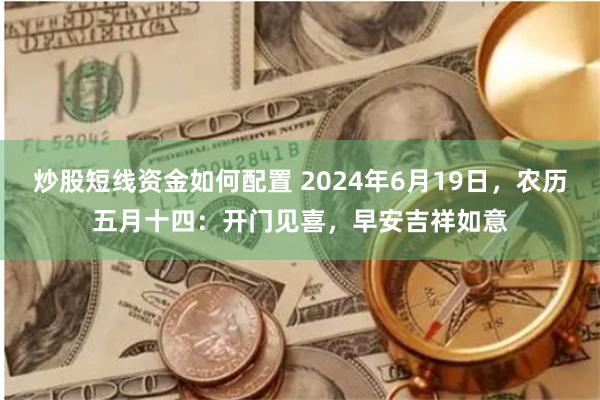 炒股短线资金如何配置 2024年6月19日，农历五月十四：开门见喜，早安吉祥如意