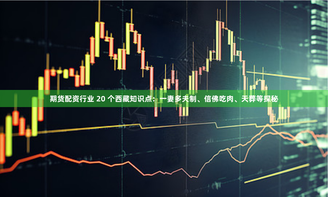 期货配资行业 20 个西藏知识点：一妻多夫制、信佛吃肉、天葬等探秘