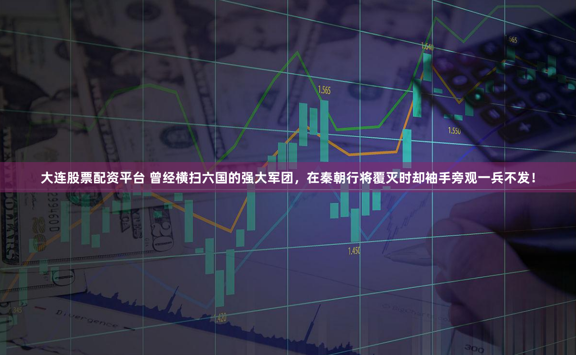 大连股票配资平台 曾经横扫六国的强大军团，在秦朝行将覆灭时却袖手旁观一兵不发！