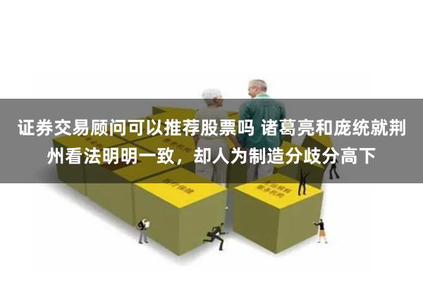 证券交易顾问可以推荐股票吗 诸葛亮和庞统就荆州看法明明一致，却人为制造分歧分高下