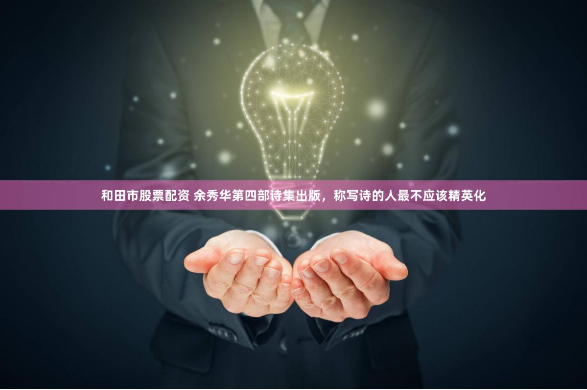 和田市股票配资 余秀华第四部诗集出版，称写诗的人最不应该精英化