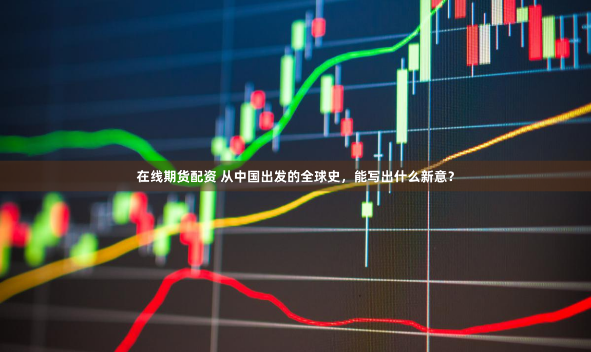 在线期货配资 从中国出发的全球史，能写出什么新意？