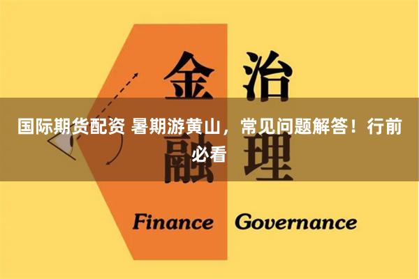 国际期货配资 暑期游黄山，常见问题解答！行前必看