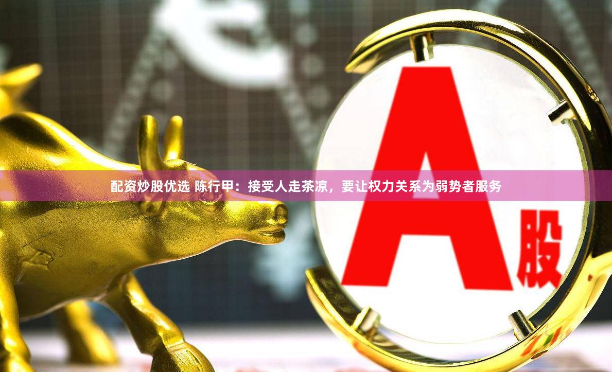 配资炒股优选 陈行甲：接受人走茶凉，要让权力关系为弱势者服务