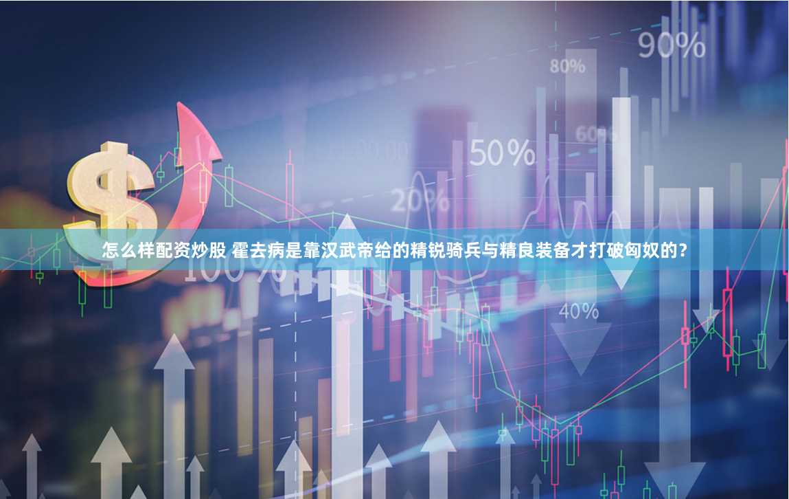 怎么样配资炒股 霍去病是靠汉武帝给的精锐骑兵与精良装备才打破匈奴的？