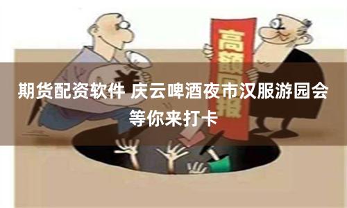 期货配资软件 庆云啤酒夜市汉服游园会等你来打卡