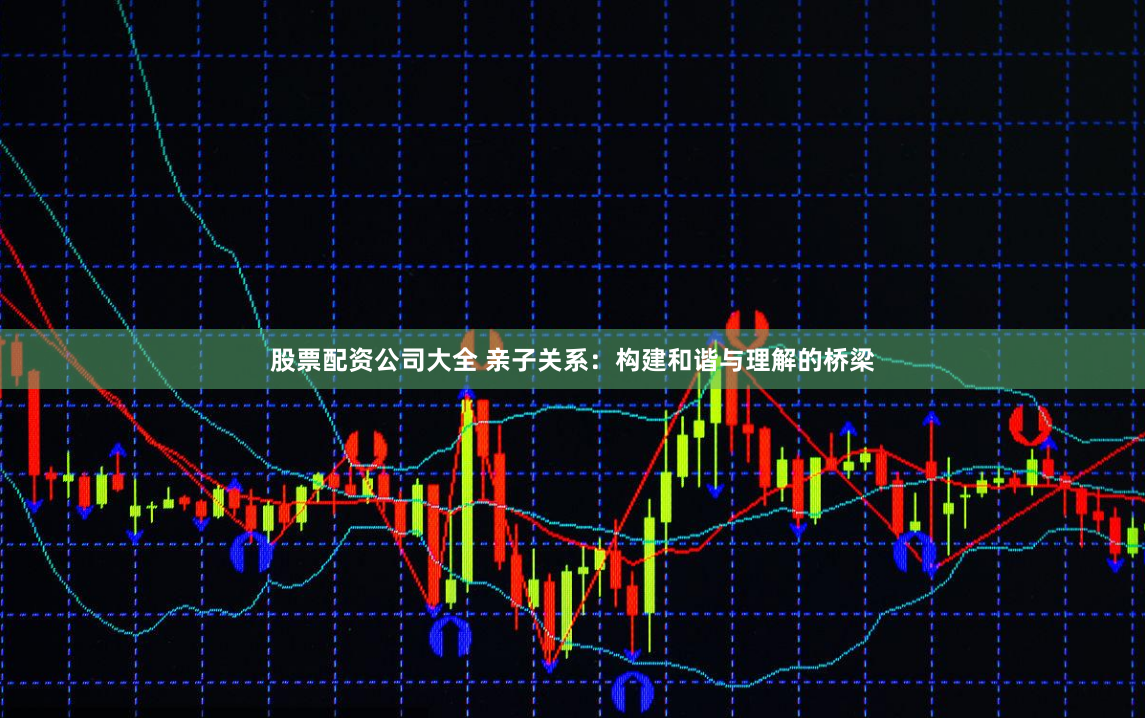 股票配资公司大全 亲子关系：构建和谐与理解的桥梁